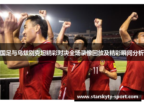 国足与乌兹别克坦精彩对决全场录像回放及精彩瞬间分析