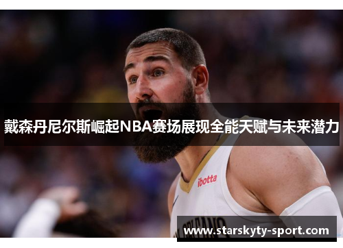 戴森丹尼尔斯崛起NBA赛场展现全能天赋与未来潜力